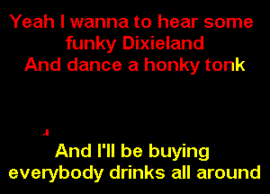 Yeah I wanna to hear some
funky Dixieland
And dance a honky tank

.I

And I'll be buying
everybody drinks all around