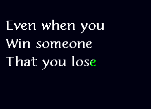 Even when you
Win someone

That you lose