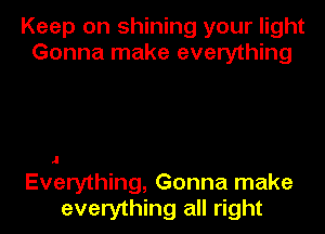 Keep on shining your light
Gonna make everything

.1

Everything, Gonna make
everything all right