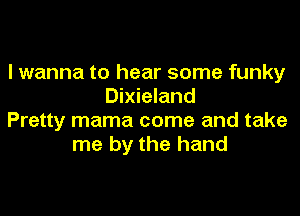 I wanna to hear some funky
Dixieland

Pretty mama come and take
me by the hand