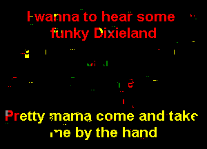 twannaio hear some
fUnky Dixieland

vi J

I
Pretty mama come and-take
me by the hand