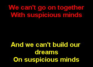 We can't go on together
With suspicious minds

And we can't build our
dreams
On suspicious minds