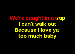 We're caught in a trap
I can't walk out

Because I love ya
too much baby