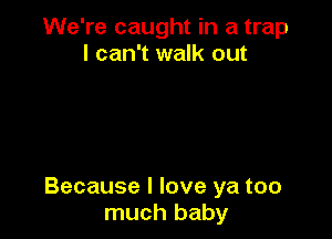 We're caught in a trap
I can't walk out

Because I love ya too
much baby