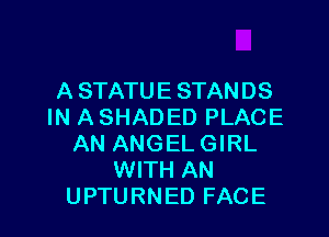 A STATUE STANDS
IN A SHADED PLACE

AN ANGEL GIRL
WITH AN
UPTURNED FACE