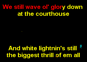 We still wave ol' glory down
at the courthouse

And white lightnin's still 
the biggest thrill of em all