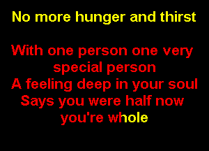 No more hunger and thirst

With one person one very
special person
A feeling deep in your soul
Says you were half now
you're whole