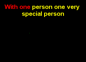 With one person one very
special person