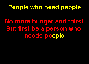 People who need people

No more hunger and thirst
But first be a person who
needs people