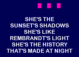 SHE'S THE
SUNSET'S SHADOWS
SHE'S LIKE
REMBRANDT'S LIGHT
SHE'S THE HISTORY
THAT'S MADE AT NIGHT