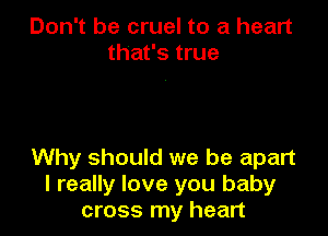 Don't be cruel to a heart
that's true

Why should we be apart
I really love you baby
cross my heart