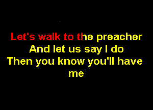 Let's walk to the preacher
And let us say I do

Then you know you'll have
me