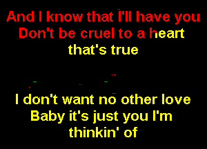 And I know that 'I'll have you
Don't be Cruel to a heart
that's true

I don't want nd other love
Baby it's just you I'm
thinkin' of