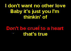 I don't want nobther love
Baby it's just you I'm
thinkin' of

Don't be cruel'to a heart
that's true