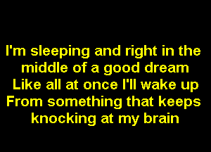 I'm sleeping and right in the
middle of a good dream
Like all at once I'll wake up
From something that keeps
knocking at my brain