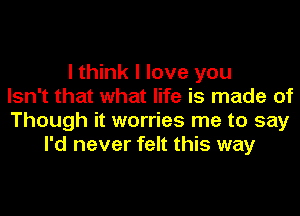 I think I love you
Isn't that what life is made of
Though it worries me to say
I'd never felt this way