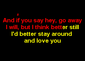 And if you say hey, go away
I will, but I think better still

I'd better stay around
and love you