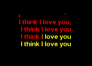 '-

I think I love you,
I think I love you

I think I love you
I think I love you