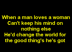 When a man loves a woman
Can't keep his mind on
nothing else
He'd change the world for
the good thing's he's got