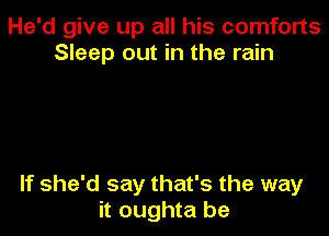 He'd give up all his comforts
Sleep out in the rain

If she'd say that's the way
it oughta be