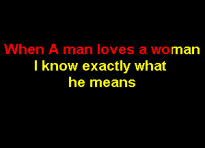 When A man loves a woman
I know exactly what

he means