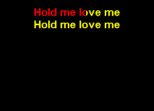 Hold me love me
Hold me love me