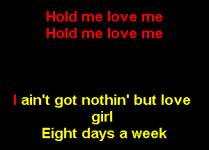 Hold me love me
Hold me love me

I ain't got nothin' but love
girl
Eight days a week
