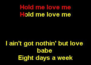 Hold me love me
Hold me love me

I ain't got nothin' but love
babe
Eight days a week