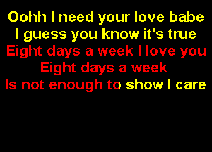 Oohh I need your love babe
I guess you know it's true
Eight days a week I love you
Eight days a week
Is not enough to show I care