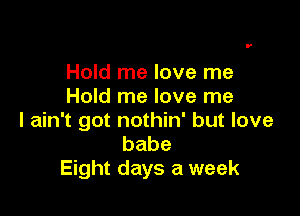 Hold me love me
Hold me love me

I ain't got nothin' but love
babe
Eight days a week