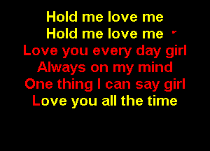 Hold me love me
Hold me love me '
Love you every day girl
Always on my mind
One thing I can say girl
Love you all the time

Q