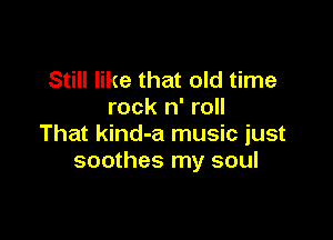 Still like that old time
rock n' roll

That kind-a music just
soothes my soul