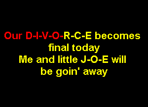 Our D-I-V-O-R-C-E becomes
fmal today

Me and little J-O-E will
be goin' away