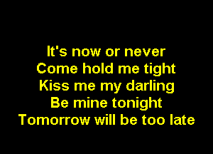 It's now or never
Come hold me tight

Kiss me my darling
Be mine tonight
Tomorrow will be too late