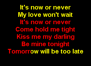 It's now or never
My love won't wait
It's now or never
Come hold me tight
Kiss me my darling
Be mine tonight
Tomorrow will be too late