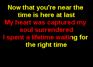 Now that you're near the
time is here at last
My heart was captured my
soul surrendered
I spent a lifetime waiting for
the right time