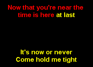 Now that you're near the
time is here at last

It's now or never
Come hold me tight
