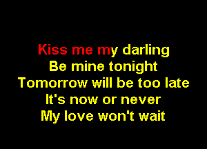 Kiss me my darling
Be mine tonight

Tomorrow will be too late
It's now or never
My love won't wait
