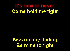 It's now or never
Come hold me tight

Kiss me my darling
Be mine tonight