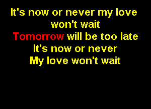 It's now or never my love
won't wait
Tomorrow will be too late
It's now or never

My love won't wait