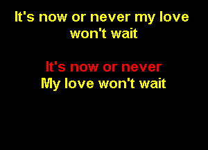 It's now or never my love
won't wait

It's now or never

My love won't wait