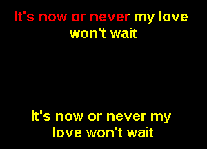 It's now or never my love
won't wait

It's now or never my
love won't wait