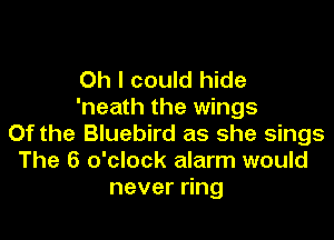 Oh I could hide
'neath the wings

0f the Bluebird as she sings
The 6 o'clock alarm would
never ring
