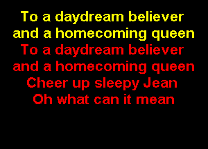 To a daydream believer
and a homecoming queen
To a daydream believer
and a homecoming queen
Cheer up sleepy Jean
Oh what can it mean