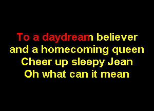 To a daydream believer
and a homecoming queen
Cheer up sleepy Jean
Oh what can it mean