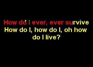 How dd I ever, ever survive
How do I, how do I, oh how

dolee?