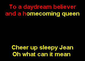 To a daydream believer
and a homecoming queen

Cheer up sleepy Jean
Oh what can it mean