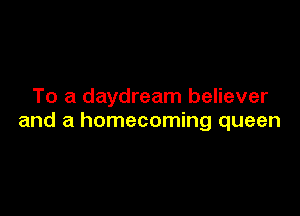 To a daydream believer

and a homecoming queen