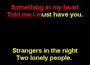 Something in my heart
Told me I must have you.

Strangers in the night
Two lonely people.