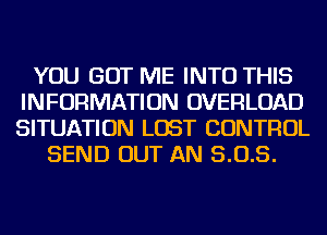 YOU GOT ME INTO THIS
INFORMATION OVERLOAD
SITUATION LOST CONTROL

SEND OUT AN 5.0.5.